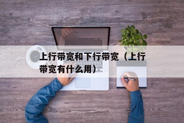 上行带宽和下行带宽（上行带宽有什么用）