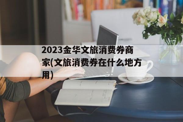 2023金华文旅消费券商家(文旅消费券在什么地方用)