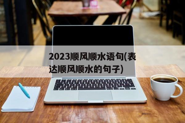 2023顺风顺水语句(表达顺风顺水的句子)