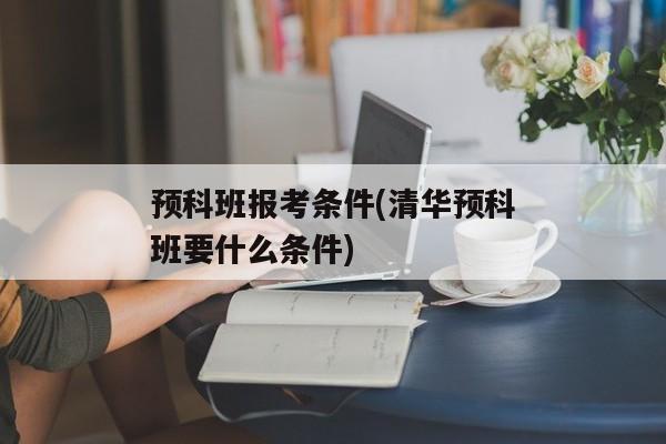 预科班报考条件(清华预科班要什么条件)