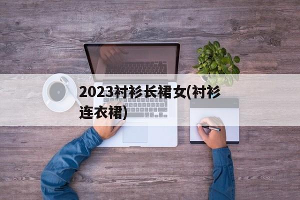 2023衬衫长裙女(衬衫连衣裙)