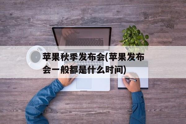 苹果秋季发布会(苹果发布会一般都是什么时间)