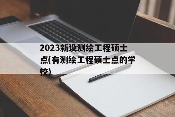 2023新设测绘工程硕士点(有测绘工程硕士点的学校)