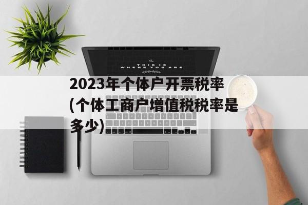 2023年个体户开票税率(个体工商户增值税税率是多少)