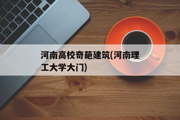 河南高校奇葩建筑(河南理工大学大门)