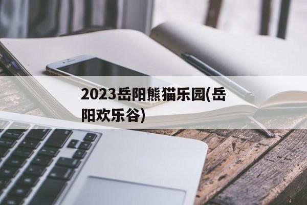 2023岳阳熊猫乐园(岳阳欢乐谷)