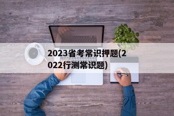 2023省考常识押题(2022行测常识题)