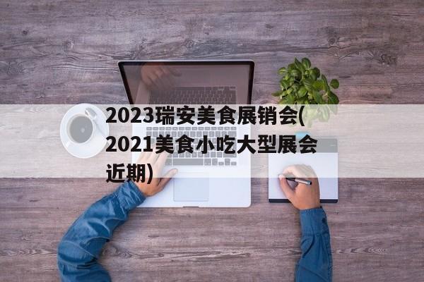 2023瑞安美食展销会(2021美食小吃大型展会近期)