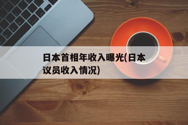 日本首相年收入曝光(日本议员收入情况)