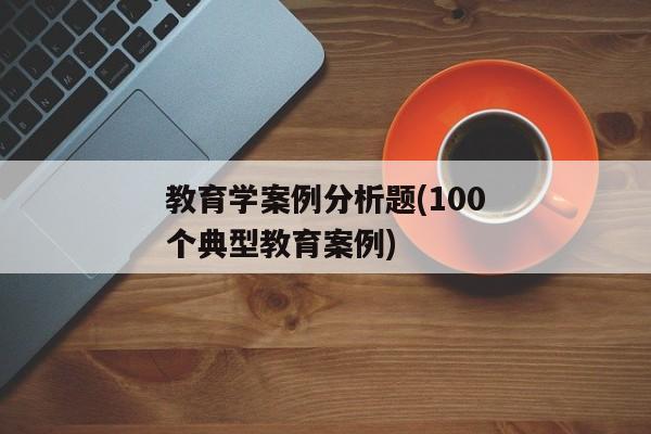 教育学案例分析题(100个典型教育案例)