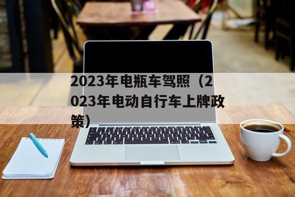 2023年电瓶车驾照（2023年电动自行车上牌政策）