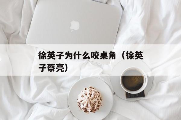 徐英子为什么咬桌角（徐英子蔡亮）