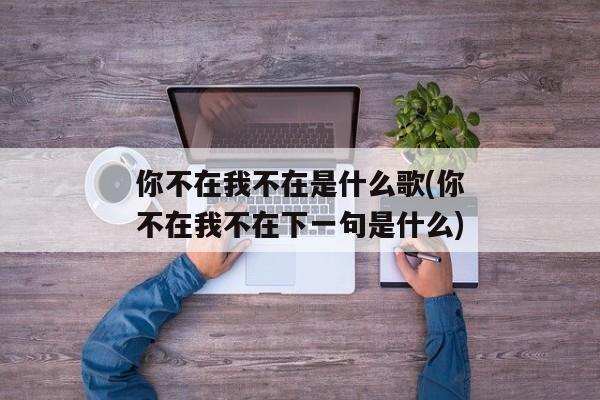 你不在我不在是什么歌(你不在我不在下一句是什么)