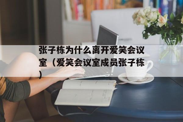 张子栋为什么离开爱笑会议室（爱笑会议室成员张子栋）