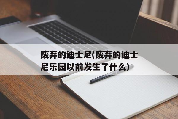 废弃的迪士尼(废弃的迪士尼乐园以前发生了什么)