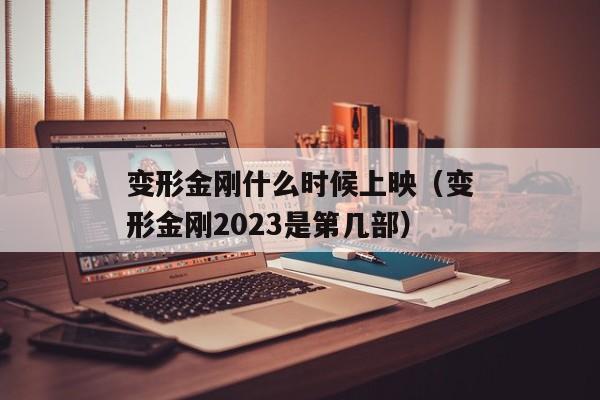 变形金刚什么时候上映（变形金刚2023是第几部）