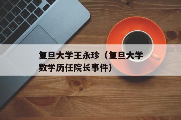 复旦大学王永珍（复旦大学数学历任院长事件）