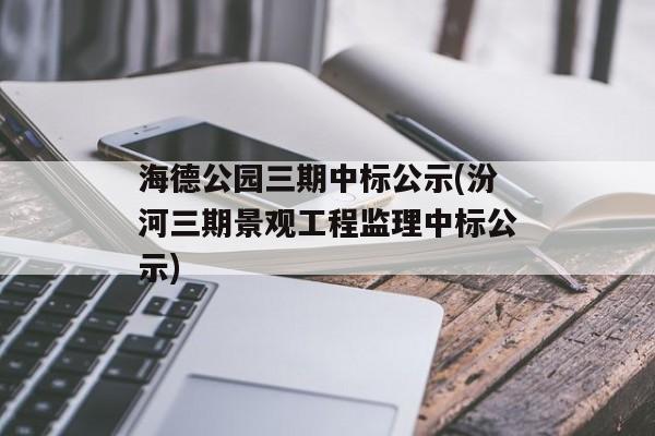 海德公园三期中标公示(汾河三期景观工程监理中标公示)