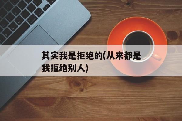 其实我是拒绝的(从来都是我拒绝别人)