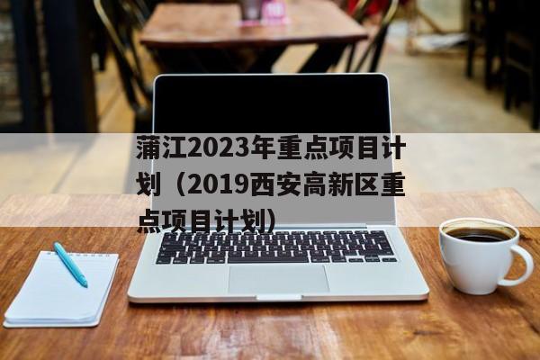 蒲江2023年重点项目计划（2019西安高新区重点项目计划）