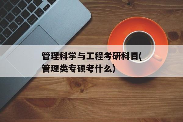 管理科学与工程考研科目(管理类专硕考什么)