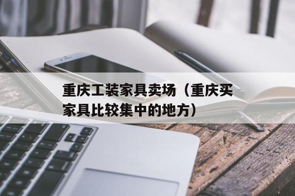 重庆工装家具卖场（重庆买家具比较集中的地方）