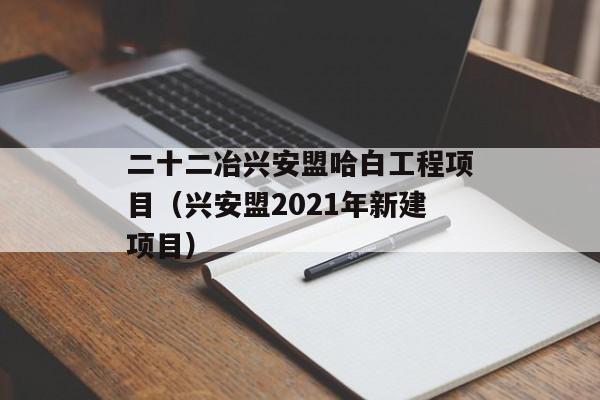 二十二冶兴安盟哈白工程项目（兴安盟2021年新建项目）