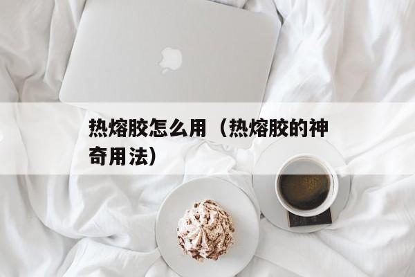 热熔胶怎么用（热熔胶的神奇用法）