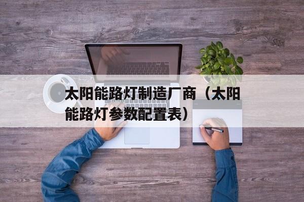 太阳能路灯制造厂商（太阳能路灯参数配置表）