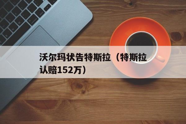 沃尔玛状告特斯拉（特斯拉认赔152万）