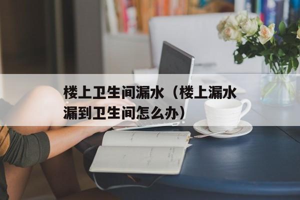 楼上卫生间漏水（楼上漏水漏到卫生间怎么办）