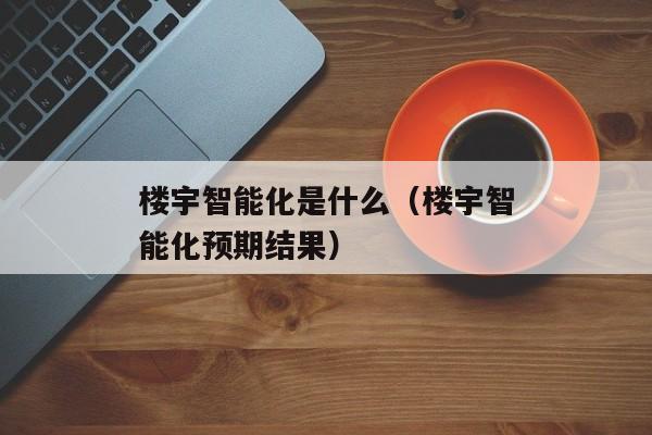 楼宇智能化是什么（楼宇智能化预期结果）