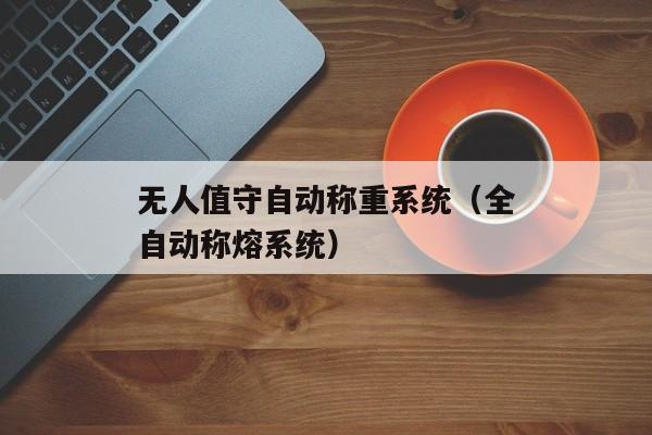 无人值守自动称重系统（全自动称熔系统）