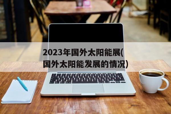 2023年国外太阳能展(国外太阳能发展的情况)