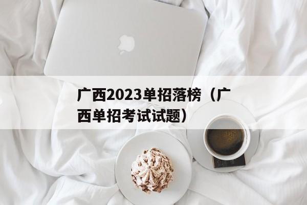 广西2023单招落榜（广西单招考试试题）