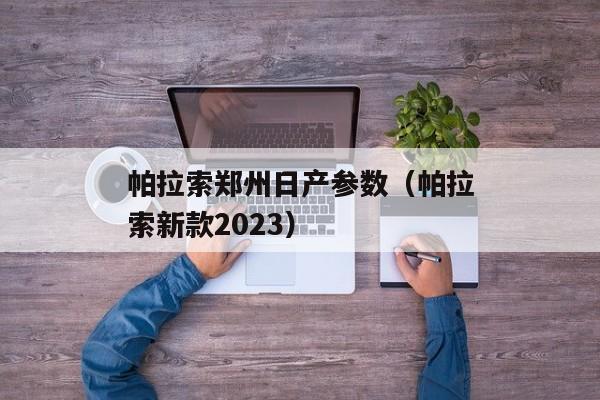 帕拉索郑州日产参数（帕拉索新款2023）