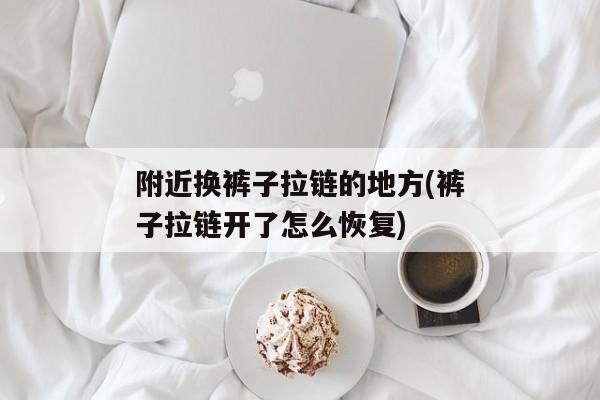 附近换裤子拉链的地方(裤子拉链开了怎么恢复)