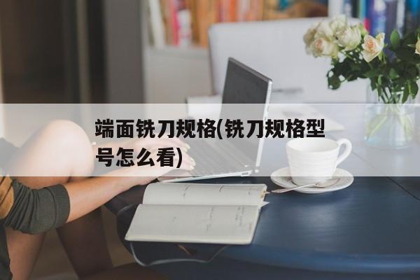 端面铣刀规格(铣刀规格型号怎么看)