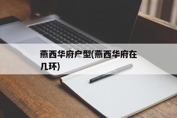 燕西华府户型(燕西华府在几环)