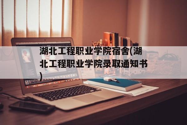 湖北工程职业学院宿舍(湖北工程职业学院录取通知书)