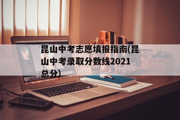 昆山中考志愿填报指南(昆山中考录取分数线2021总分)