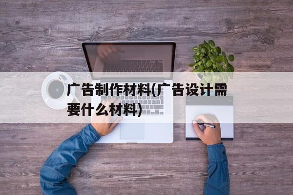 广告制作材料(广告设计需要什么材料)