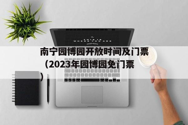 南宁园博园开放时间及门票（2023年园博园免门票）