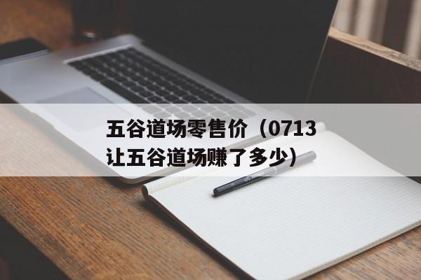 五谷道场零售价（0713让五谷道场赚了多少）