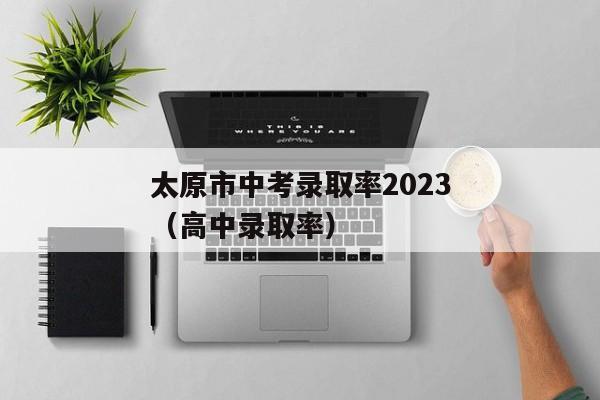 太原市中考录取率2023（高中录取率）