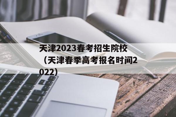 天津2023春考招生院校（天津春季高考报名时间2022）