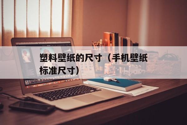 塑料壁纸的尺寸（手机壁纸标准尺寸）