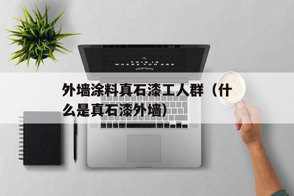 外墙涂料真石漆工人群（什么是真石漆外墙）