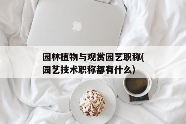 园林植物与观赏园艺职称(园艺技术职称都有什么)