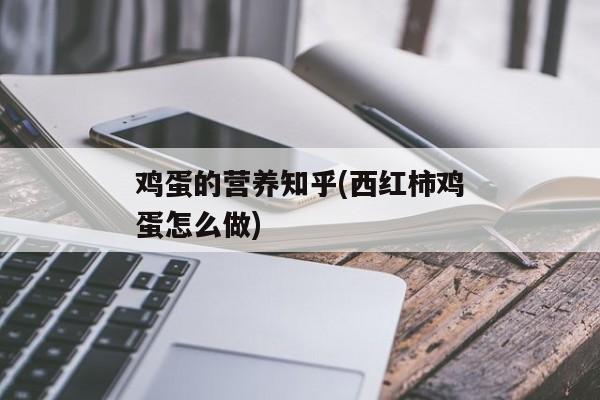 鸡蛋的营养知乎(西红柿鸡蛋怎么做)